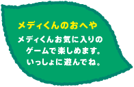 メディくんのおへや メディくんのお気に入りのゲームで楽しめます。いっしょに遊んでね