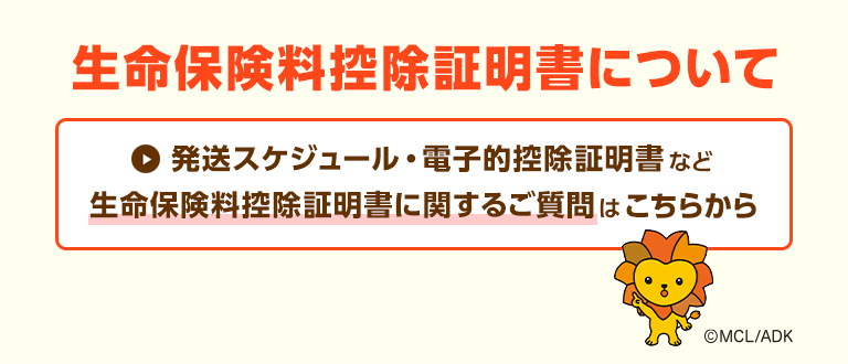 生命保険料控除証明書について 発送スケジュール・電子的控除証明書など生命保険料控除証明書に関するご質問はこちらから