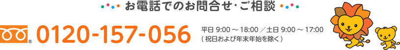 お電話でのお問合せ・ご相談 0120-157-056 平日 9:00～18:00／土日 9:00～17:00(祝日および年末年始を除く)