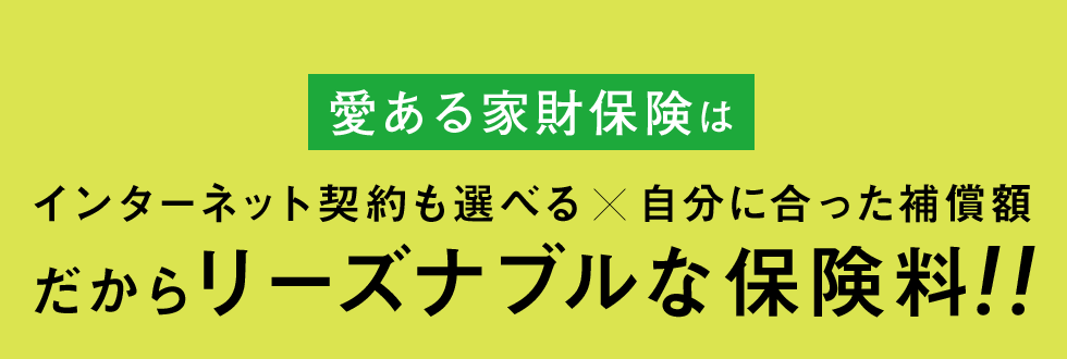 愛ある家財保険はインターネット契約も選べる×自分に合った補償額　だからリーズナブルな保険料！！