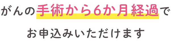 がんの手術から6か月経過でお申込みいただけます