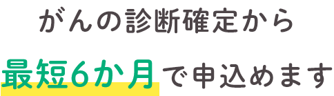 がんの診断確定から最短6か月で申込めます