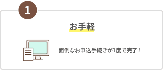 1 お手軽 面倒なお手続きが一度で完了！