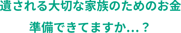 遺される大切な家族のためのお金準備できてますか…？