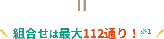 組合せは最大112通り！ ※1