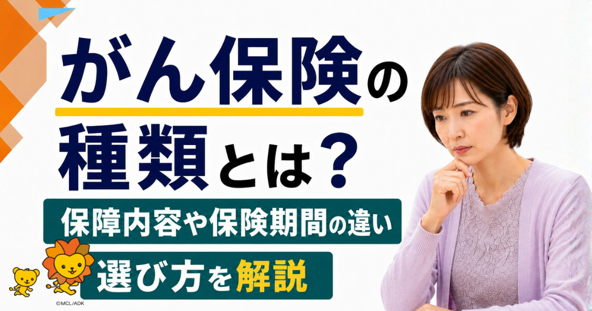 がん保険の種類とは？保障内容・保険期間の違いや選び方を解説