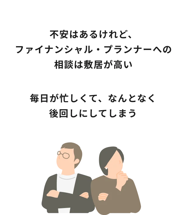 不安はあるけれど、ファイナンシャル・プランナーへの相談は敷居が高い 毎日が忙しくて、なんとなく後回しにしてしまう