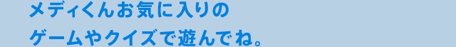 メディくんお気に入りのゲームやクイズで遊んでね。